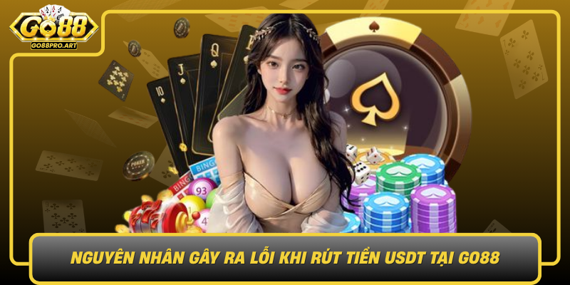 Nguyen Nhan Gay Ra Loi Khi Rut Tien Usdt Tai Go88